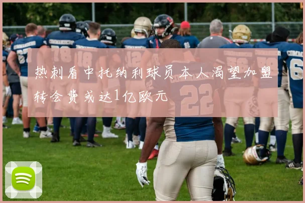 热刺看中托纳利球员本人渴望加盟转会费或达1亿欧元