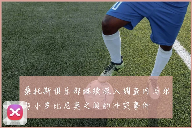 桑托斯俱乐部继续深入调查内马尔与小罗比尼奥之间的冲突事件