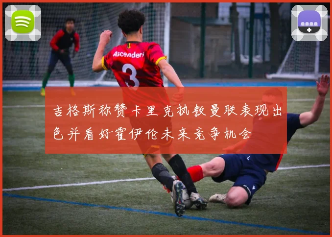 吉格斯称赞卡里克执教曼联表现出色并看好霍伊伦未来竞争机会