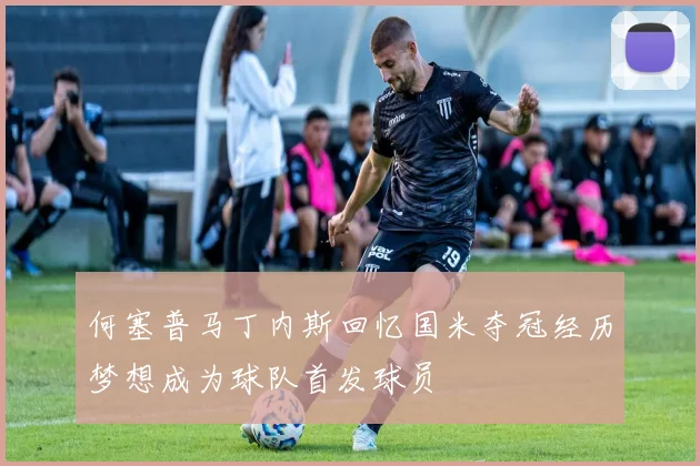 何塞普马丁内斯回忆国米夺冠经历梦想成为球队首发球员