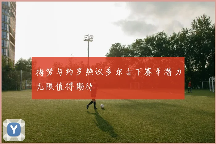 梅努与约罗热议多尔古下赛季潜力无限值得期待