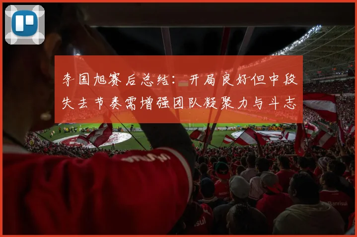李国旭赛后总结：开局良好但中段失去节奏需增强团队凝聚力与斗志