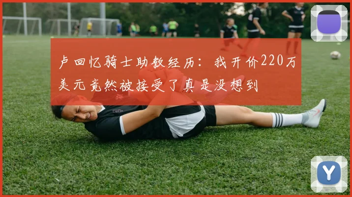 卢回忆骑士助教经历：我开价220万美元竟然被接受了真是没想到