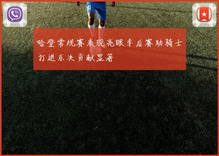 哈登常规赛表现亮眼季后赛助骑士打进东决贡献显著