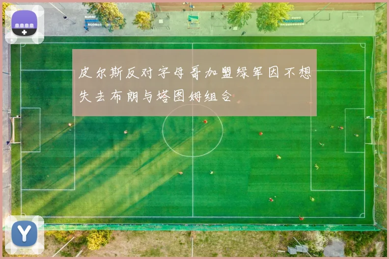 皮尔斯反对字母哥加盟绿军因不想失去布朗与塔图姆组合